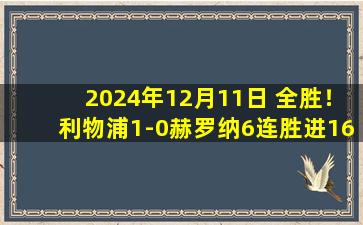 2024年12月11日 全胜！利物浦1-0赫罗纳6连胜进16强 萨拉赫点射迪亚斯造点